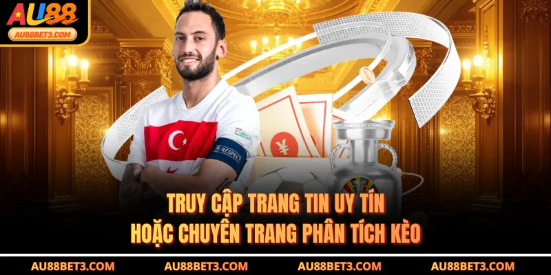 Truy cập trang tin uy tín hoặc chuyên trang phân tích kèo